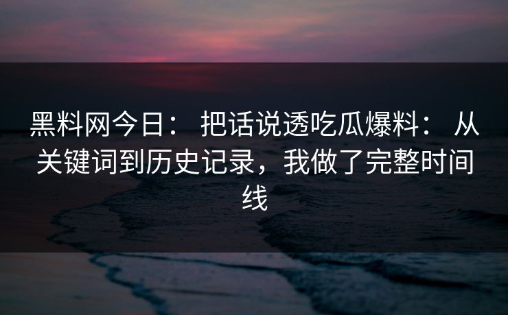 黑料网今日： 把话说透吃瓜爆料： 从关键词到历史记录，我做了完整时间线
