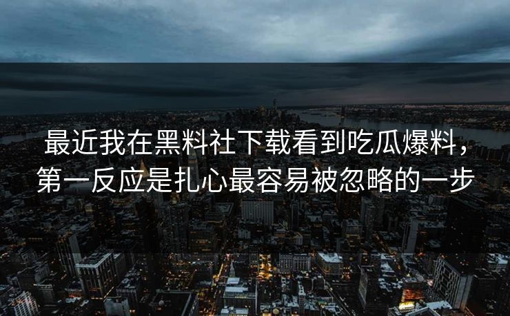 最近我在黑料社下载看到吃瓜爆料，第一反应是扎心最容易被忽略的一步