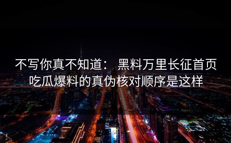 不写你真不知道： 黑料万里长征首页吃瓜爆料的真伪核对顺序是这样