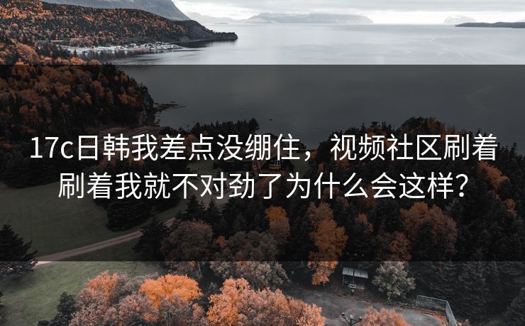 17c日韩我差点没绷住，视频社区刷着刷着我就不对劲了为什么会这样？