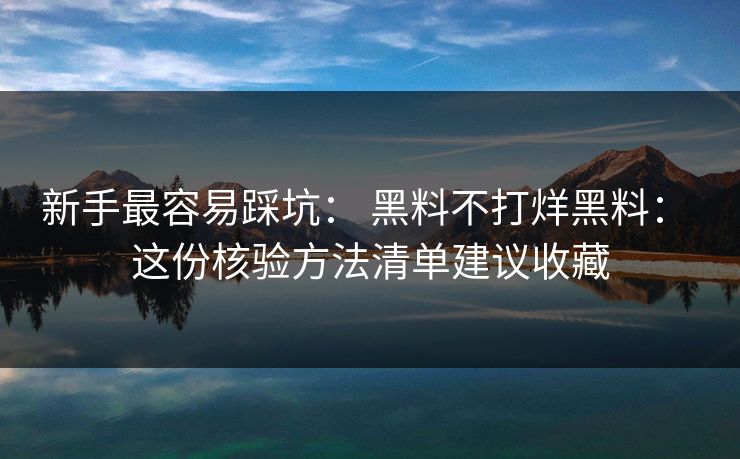 新手最容易踩坑： 黑料不打烊黑料： 这份核验方法清单建议收藏