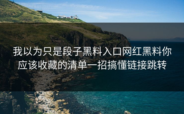 我以为只是段子黑料入口网红黑料你应该收藏的清单一招搞懂链接跳转