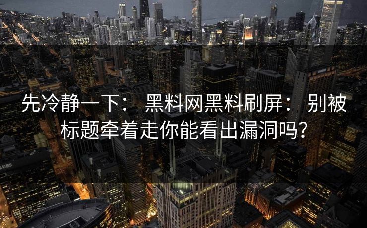 先冷静一下： 黑料网黑料刷屏： 别被标题牵着走你能看出漏洞吗？