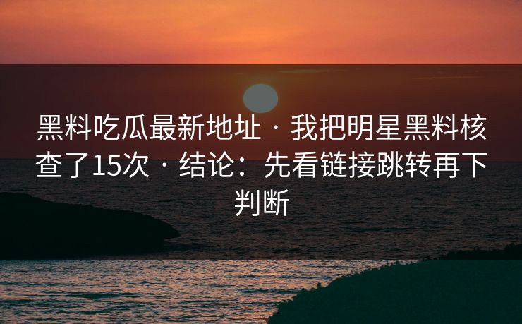 黑料吃瓜最新地址 · 我把明星黑料核查了15次 · 结论：先看链接跳转再下判断