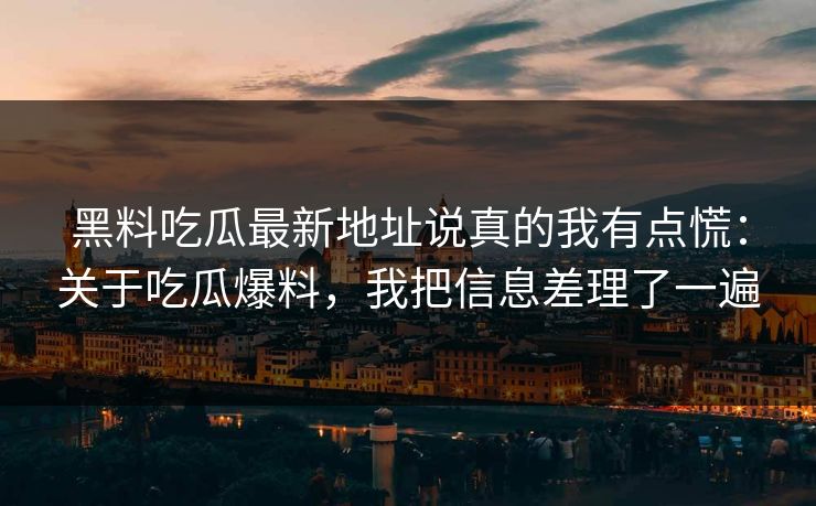 黑料吃瓜最新地址说真的我有点慌：关于吃瓜爆料，我把信息差理了一遍